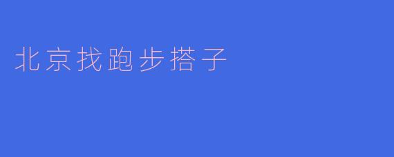 《在北京，找个跑步搭子比找对象还难？这份“搭子攻略”请收好！》