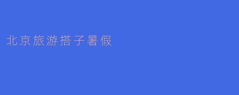 北京旅游搭子暑假