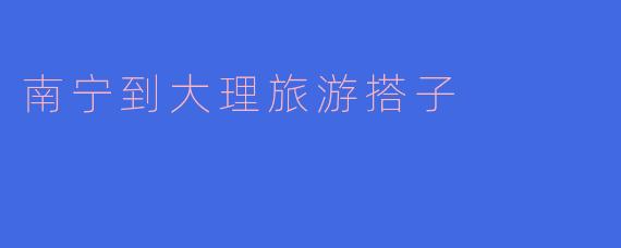南宁到大理旅游搭子