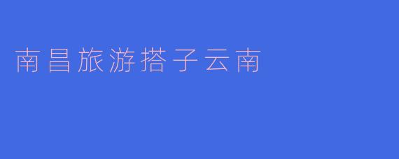 《从南昌到云南：寻找最佳旅游搭子的跨省之旅》