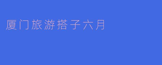 厦门旅游搭子六月