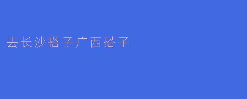 去长沙玩，想找个广西的旅游搭子一起，有什么建议吗？