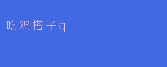 什么是“吃鸡搭子Q”？