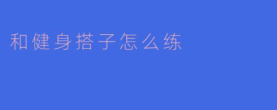 和健身搭子怎么练