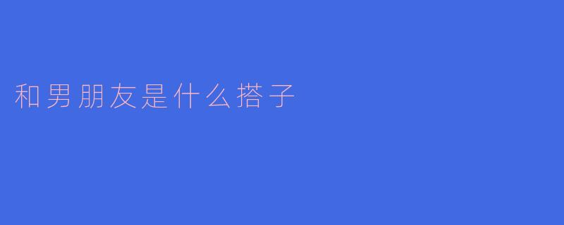 和男朋友是什么搭子