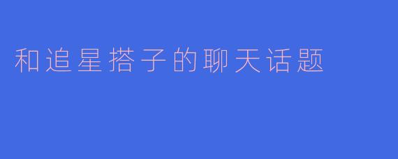 和追星搭子的聊天话题