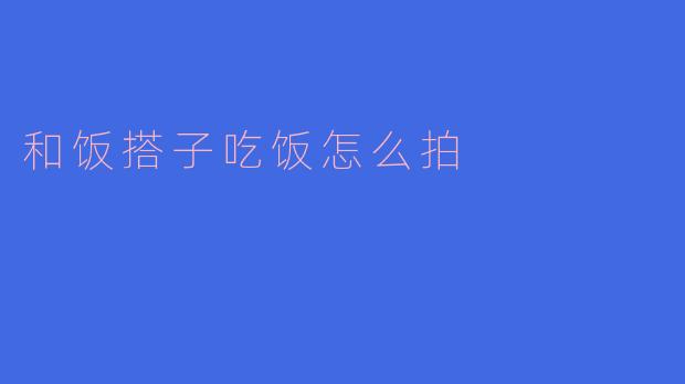 和饭搭子吃饭怎么拍