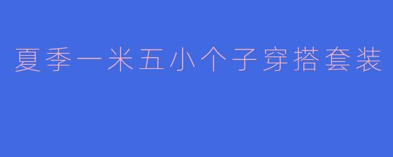 「小个子显高秘籍！夏季一米五穿搭套装指南，清爽又显腿长」