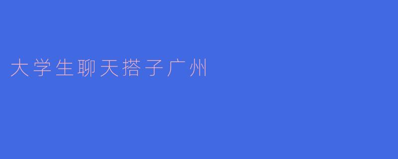 大学生聊天搭子广州