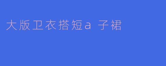 大版卫衣搭短a子裙
