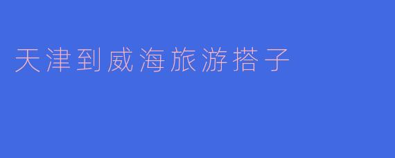 天津到威海旅游搭子