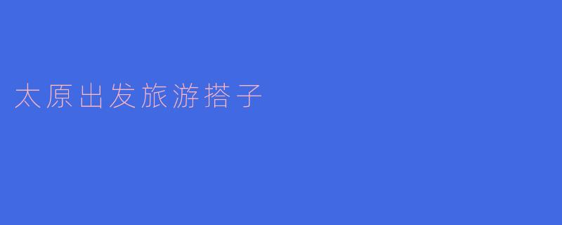 太原出发旅游搭子
