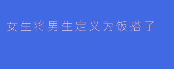 女生将男生定义为饭搭子