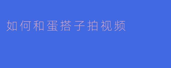 《和蛋搭子拍视频的5个实用技巧，轻松打造爆款默契搭档》