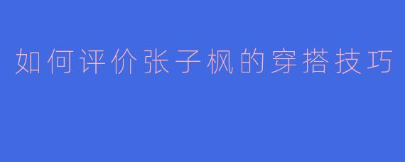如何评价张子枫的穿搭技巧