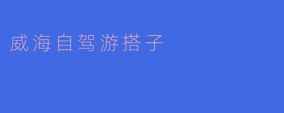 「威海自驾游搭子」:邂逅山海,与志同道合的旅伴共赴浪漫旅程
