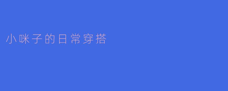 「小咪子的OOTD日记：慵懒猫系女孩的日常穿搭法则」