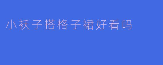 小袄子搭格子裙好看吗？