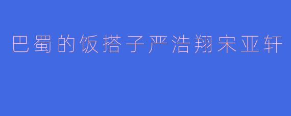 如果严浩翔和宋亚轩在巴蜀地区组“饭搭子”，你觉得他俩会为哪种美食疯狂上头？