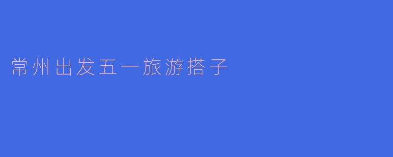 常州出发五一旅游搭子