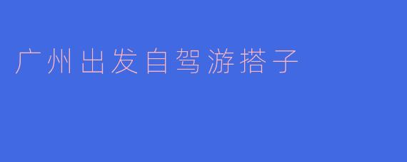 广州出发自驾游搭子