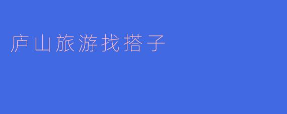 “庐山寻伴记：找搭子同游，共赏云海奇峰”