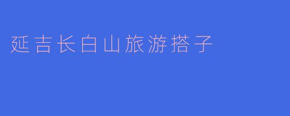 延吉长白山旅游搭子