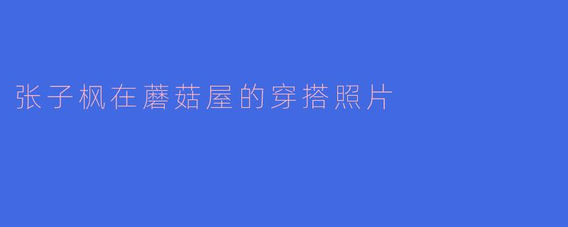 张子枫在蘑菇屋的穿搭照片