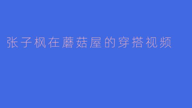 张子枫在蘑菇屋的穿搭视频