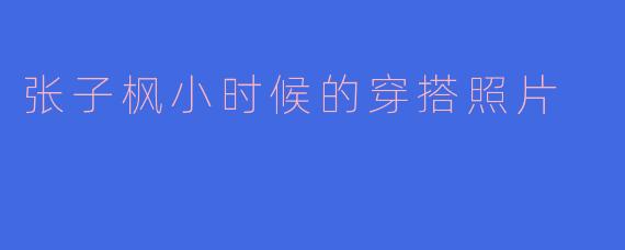 「童真与时尚的碰撞：回顾张子枫小时候的可爱穿搭瞬间」