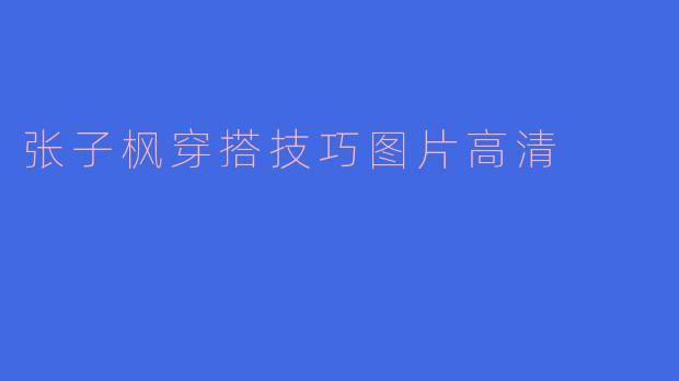 哪里可以找到张子枫高清穿搭技巧图片？