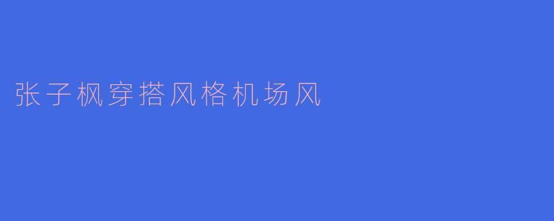 张子枫穿搭风格机场风