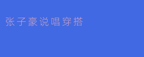 「张子豪的嘻哈穿搭密码：街头潮流与说唱态度的完美碰撞」