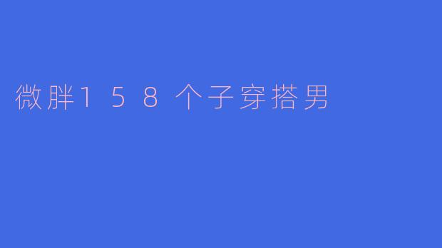 微胖男士158cm穿搭指南：显高显瘦的实用搭配技巧