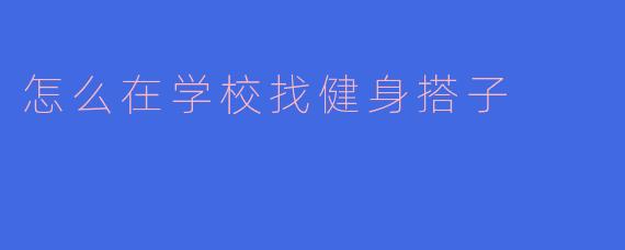 《校园健身不孤单：3个实用技巧帮你找到志同道合的健身搭子》