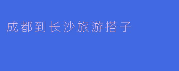 成都到长沙旅游搭子