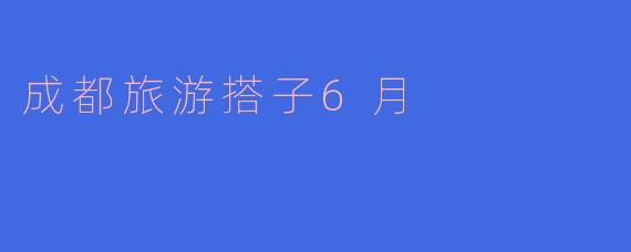 成都旅游搭子6月