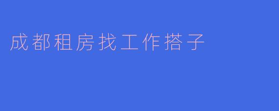 成都租房找工作搭子