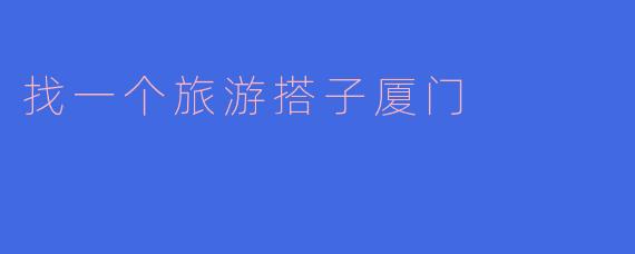 找一个旅游搭子厦门