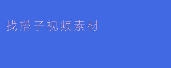 哪里可以找到高质量的“找搭子”视频素材？
