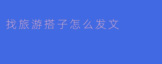 找旅游搭子怎么发文