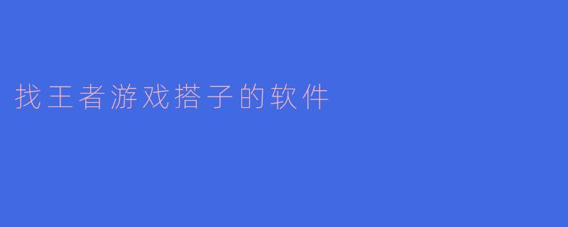 《“王者开黑神器”：这款找游戏搭子的软件，让你告别单排孤独！》