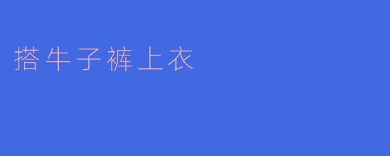 「搭牛子裤上衣的时尚法则：经典单品如何穿出高级感」