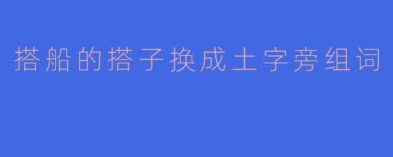 从“搭船”到“塌船”：土字旁改写下的词义变迁