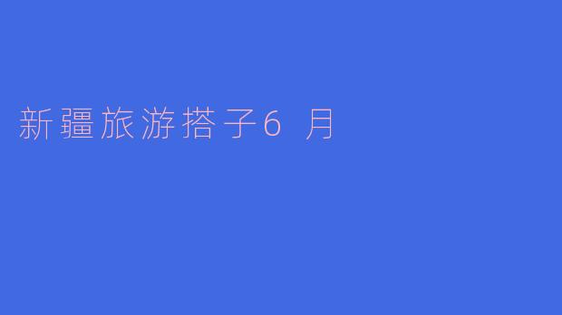 「6月新疆旅游搭子召集：邂逅雪山草原，共赴夏日西域奇遇！」