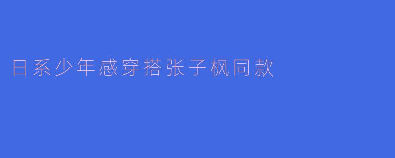 日系少年感穿搭张子枫同款