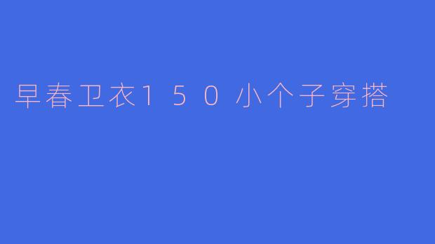 早春卫衣穿搭指南：150小个子显高显瘦的5个搭配技巧