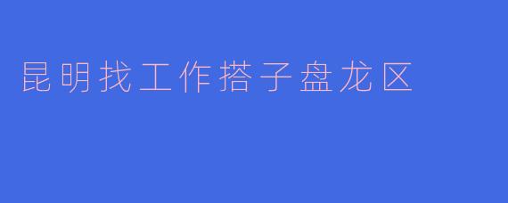 昆明找工作搭子盘龙区