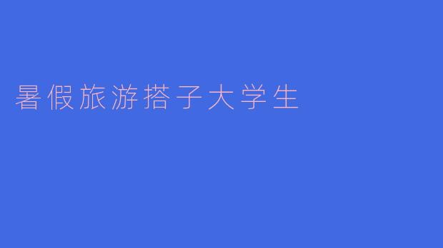 《大学生暑假旅游搭子：省钱、社交与青春冒险的完美组合》