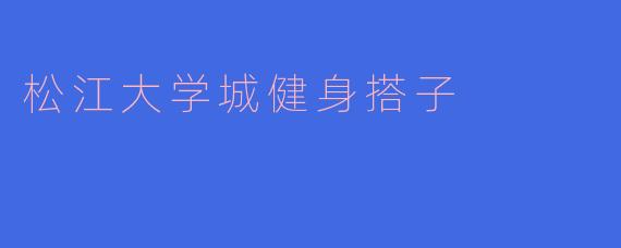 《松江大学城健身搭子图鉴：当热血青春遇上撸铁日常》